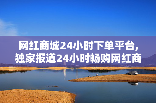 网红商城24小时下单平台,独家报道24小时畅购网红商品，尽享电商购物新体验！-第1张图片-孟州市鸿昌木材加工厂